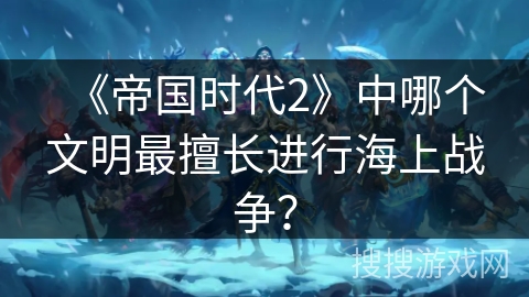 《帝国时代2》中哪个文明最擅长进行海上战争？