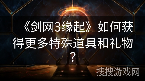 《剑网3缘起》如何获得更多特殊道具和礼物？