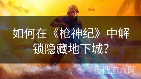 如何在《枪神纪》中解锁隐藏地下城？