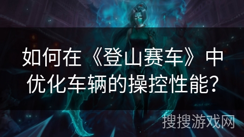 如何在《登山赛车》中优化车辆的操控性能？