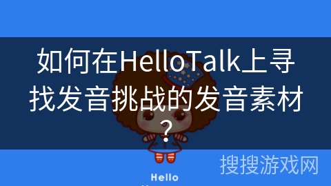 如何在HelloTalk上寻找发音挑战的发音素材？