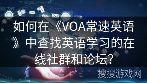 如何在《VOA常速英语》中查找英语学习的在线社群和论坛？