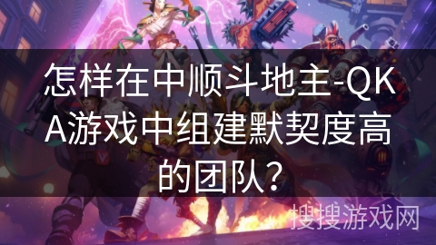 怎样在中顺斗地主-QKA游戏中组建默契度高的团队? 怎样在中顺斗地主-QKA游戏中组建默契度高的团队?