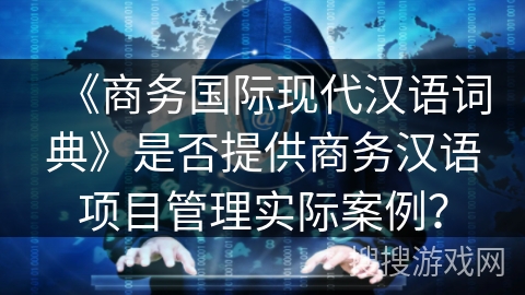 《商务国际现代汉语词典》是否提供商务汉语项目管理实际案例？