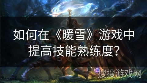如何在《暖雪》游戏中提高技能熟练度？