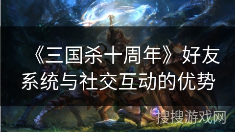 《三国杀十周年》好友系统与社交互动的优势