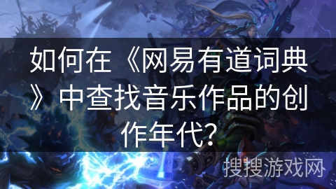 如何在《网易有道词典》中查找音乐作品的创作年代？