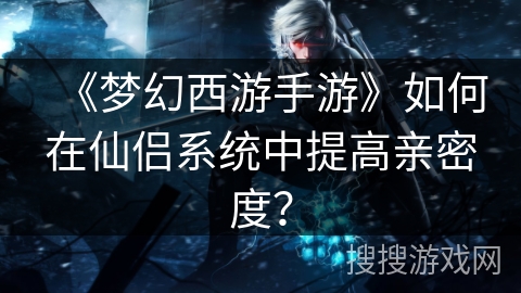 《梦幻西游手游》如何在仙侣系统中提高亲密度？