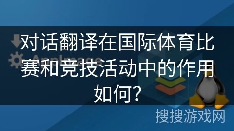 对话翻译在国际体育比赛和竞技活动中的作用如何? 对话翻译在国际体育比赛和竞技活动中的作用如何?