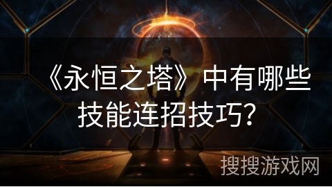 《永恒之塔》中有哪些技能连招技巧? 《永恒之塔》中有哪些技能连招技巧?