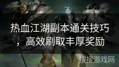 热血江湖副本通关技巧，高效刷取丰厚奖励