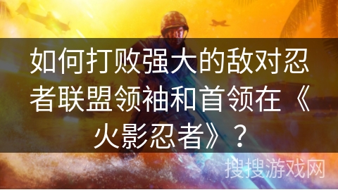 如何打败强大的敌对忍者联盟领袖和首领在《火影忍者》？