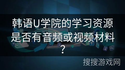 韩语U学院的学习资源是否有音频或视频材料？