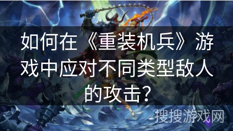 如何在《重装机兵》游戏中应对不同类型敌人的攻击？