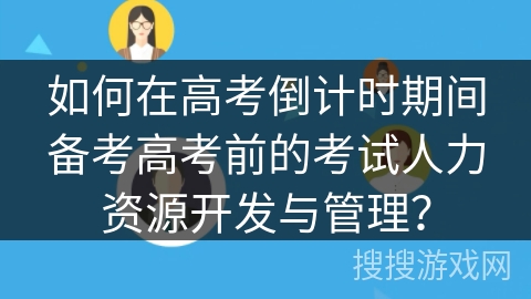 如何在高考倒计时期间备考高考前的考试人力资源开发与管理? 如何在高考倒计时期间备考高考前的考试人力资源开发与管理?
