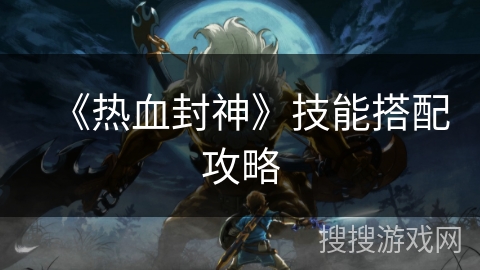 《热血封神》技能搭配攻略