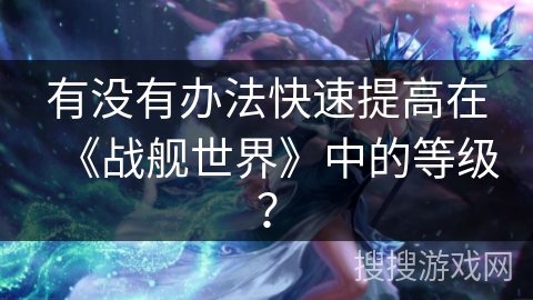 有没有办法快速提高在《战舰世界》中的等级? 有没有办法快速提高在《战舰世界》中的等级?