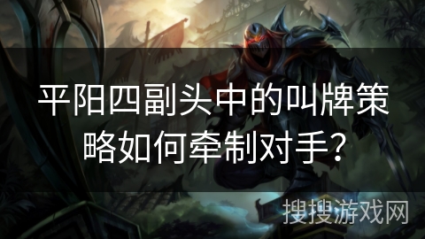 平阳四副头中的叫牌策略如何牵制对手？