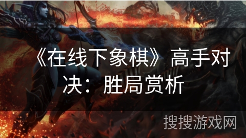 《在线下象棋》高手对决:胜局赏析 《在线下象棋》高手对决:胜局赏析