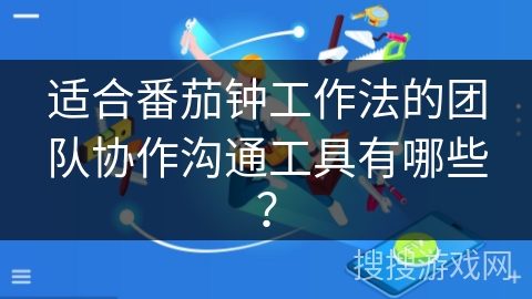 适合番茄钟工作法的团队协作沟通工具有哪些？