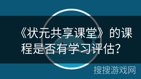 《状元共享课堂》的课程是否有学习评估？