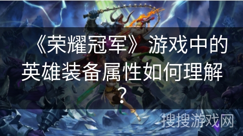 《荣耀冠军》游戏中的英雄装备属性如何理解？