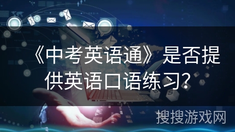 《中考英语通》是否提供英语口语练习? 《中考英语通》是否提供英语口语练习?