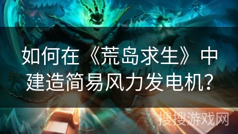 如何在《荒岛求生》中建造简易风力发电机？
