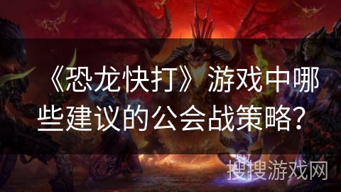 《恐龙快打》游戏中哪些建议的公会战策略？