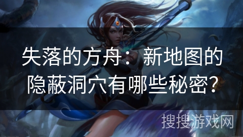 失落的方舟：新地图的隐蔽洞穴有哪些秘密？