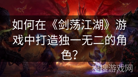 如何在《剑荡江湖》游戏中打造独一无二的角色？