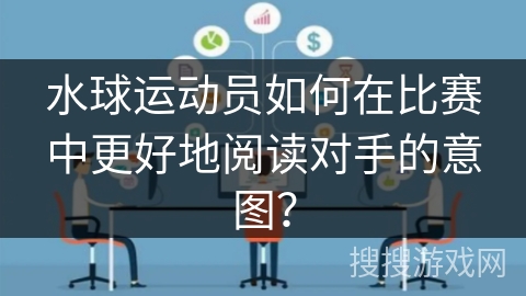水球运动员如何在比赛中更好地阅读对手的意图? 水球运动员如何在比赛中更好地阅读对手的意图?