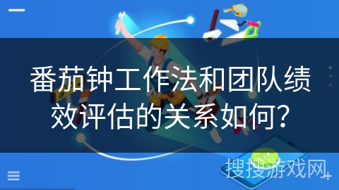 番茄钟工作法和团队绩效评估的关系如何? 番茄钟工作法和团队绩效评估的关系如何?
