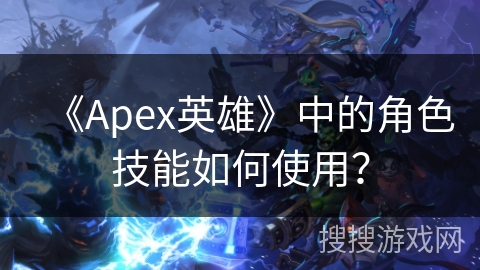 《Apex英雄》中的角色技能如何使用？