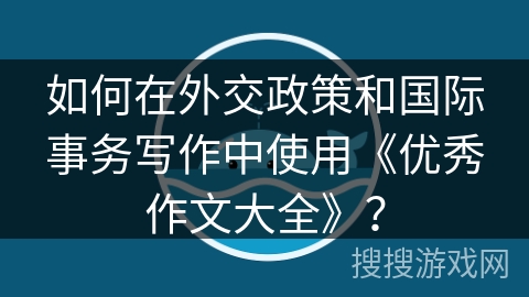 如何在外交政策和国际事务写作中使用《优秀作文大全》？
