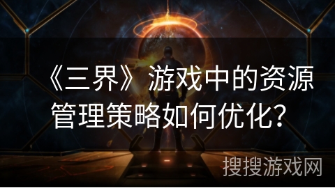 《三界》游戏中的资源管理策略如何优化？