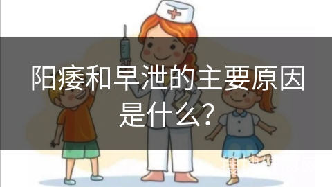 阳痿和早泄的主要原因是什么？