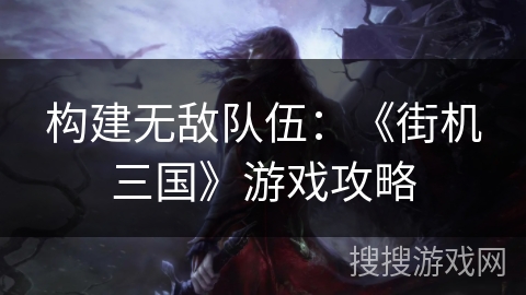 构建无敌队伍：《街机三国》游戏攻略