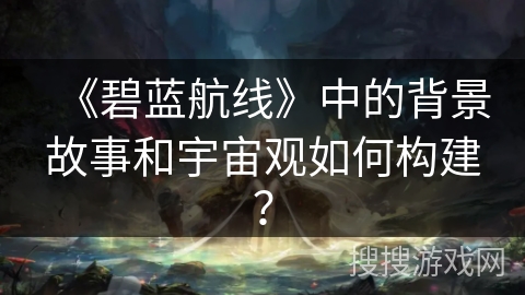《碧蓝航线》中的背景故事和宇宙观如何构建？