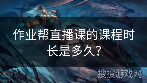 作业帮直播课的课程时长是多久？