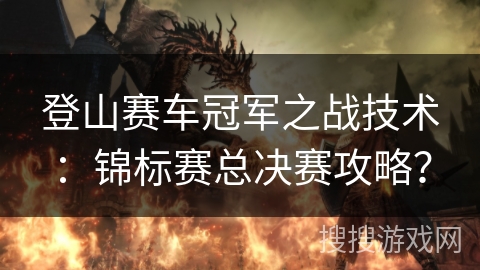 登山赛车冠军之战技术：锦标赛总决赛攻略？
