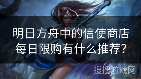 明日方舟中的信使商店每日限购有什么推荐？