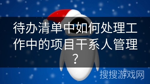 待办清单中如何处理工作中的项目干系人管理? 待办清单中如何处理工作中的项目干系人管理?