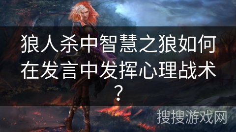 狼人杀中智慧之狼如何在发言中发挥心理战术？