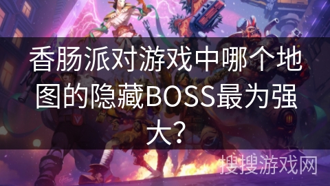 香肠派对游戏中哪个地图的隐藏BOSS最为强大? 香肠派对游戏中哪个地图的隐藏BOSS最为强大?