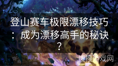 登山赛车极限漂移技巧：成为漂移高手的秘诀？