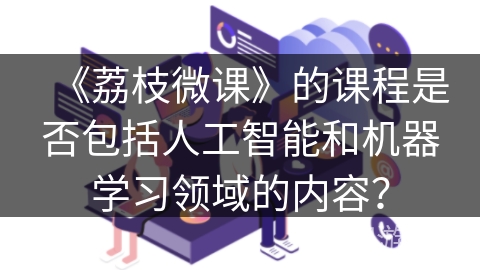 《荔枝微课》的课程是否包括人工智能和机器学习领域的内容？