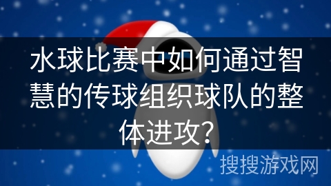 水球比赛中如何通过智慧的传球组织球队的整体进攻？