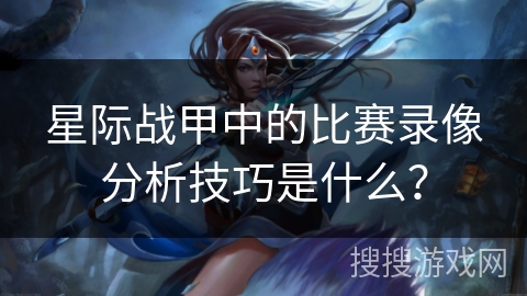 星际战甲中的比赛录像分析技巧是什么？