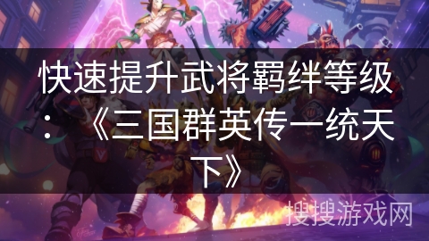快速提升武将羁绊等级：《三国群英传一统天下》